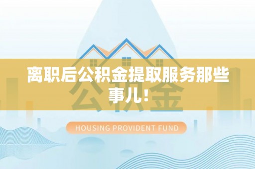 城步离职后公积金提取服务那些事儿！