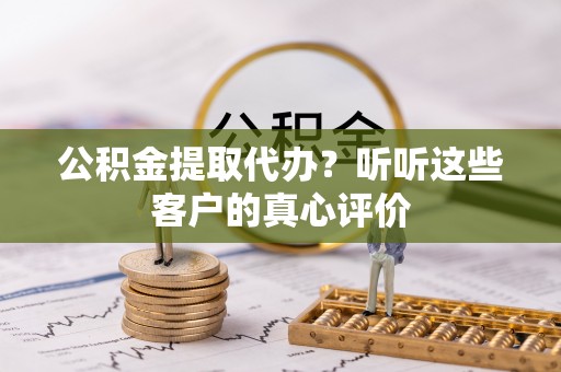 城步公积金提取代办？听听这些客户的真心评价