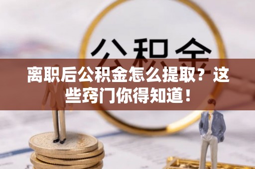 城步离职后公积金怎么提取？这些窍门你得知道！