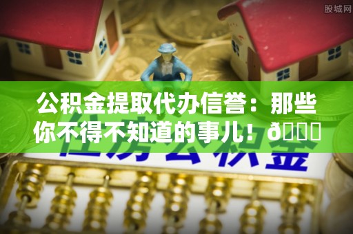 城步公积金提取代办信誉：那些你不得不知道的事儿！😎