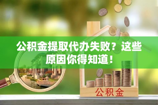 城步公积金提取代办失败？这些原因你得知道！