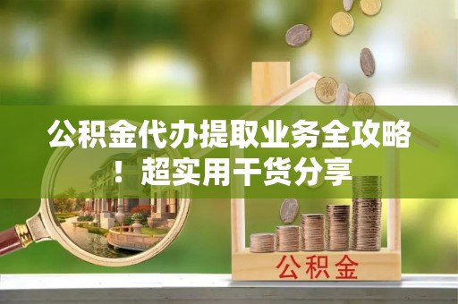 城步公积金代办提取业务全攻略！超实用干货分享