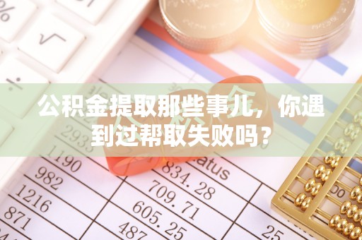 城步公积金提取那些事儿，你遇到过帮取失败吗？