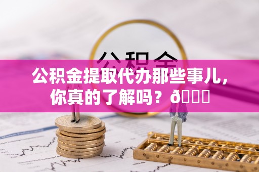 城步公积金提取代办那些事儿，你真的了解吗？😎