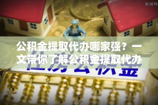 城步公积金提取代办哪家强？一文带你了解公积金提取代办机构排名及相关知识