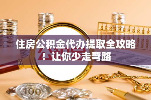 城步住房公积金代办提取全攻略！让你少走弯路