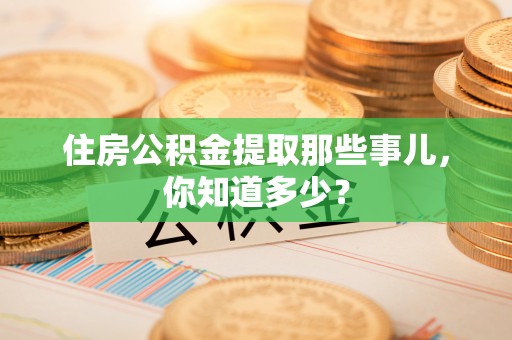 城步住房公积金提取那些事儿，你知道多少？