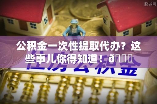 城步公积金一次性提取代办？这些事儿你得知道！😎