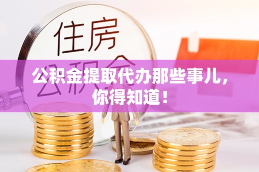 城步公积金提取代办那些事儿，你得知道！