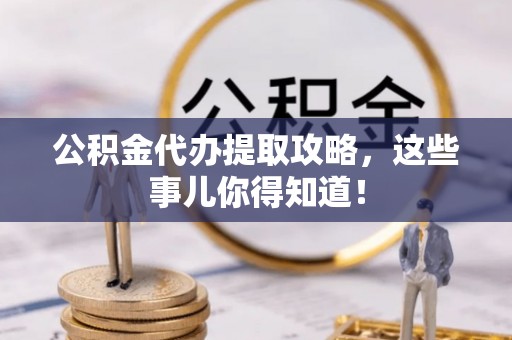 城步公积金代办提取攻略，这些事儿你得知道！