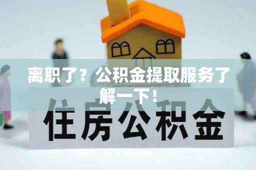 城步离职了？公积金提取服务了解一下！