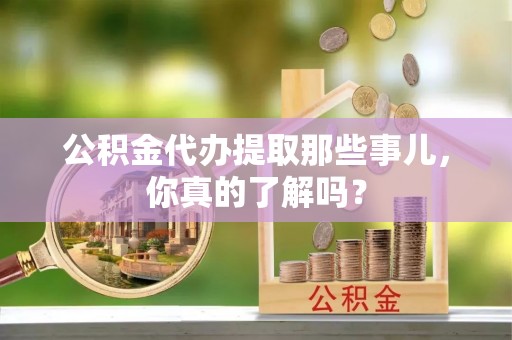 城步公积金代办提取那些事儿，你真的了解吗？