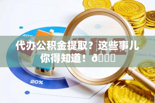 城步代办公积金提取？这些事儿你得知道！😎