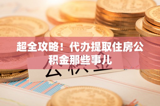 城步超全攻略！代办提取住房公积金那些事儿
