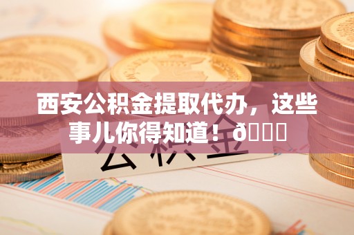 城步西安公积金提取代办，这些事儿你得知道！😎