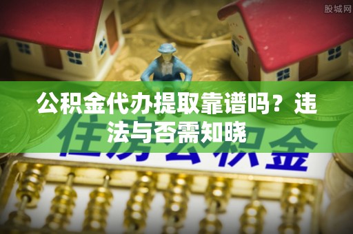 城步公积金代办提取靠谱吗？违法与否需知晓