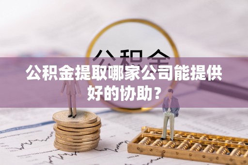 城步公积金提取哪家公司能提供好的协助？