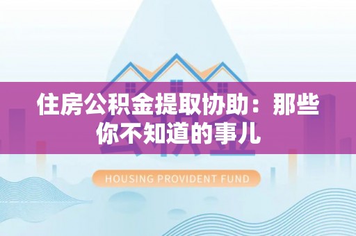 城步住房公积金提取协助：那些你不知道的事儿
