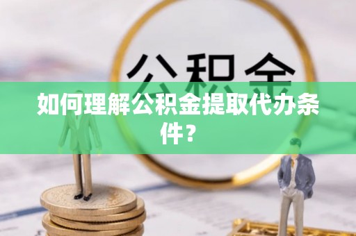 城步如何理解公积金提取代办条件？