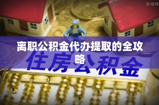 城步离职公积金代办提取的全攻略